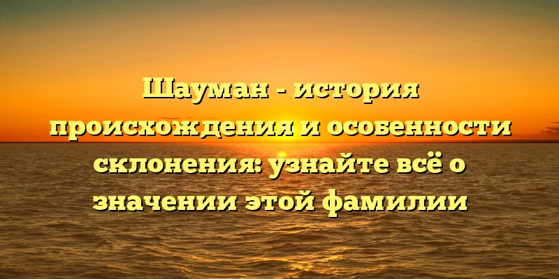 Шауман - история происхождения и особенности склонения: узнайте всё о значении этой фамилии Шауман - история происхождения и особенности склонения: узнайте всё о значении этой фамилии